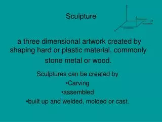 Sculptures can be created by Carving assembled built up and welded, molded or cast.