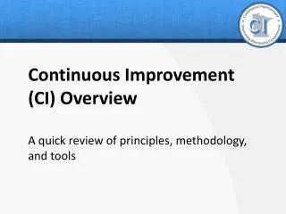 Continuous Improvement (CI) Overview A quick review of principles, methodology, and tools