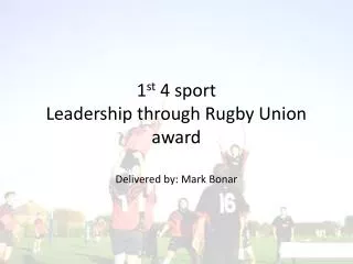 1 st 4 sport Leadership through Rugby Union award Delivered by: Mark Bonar