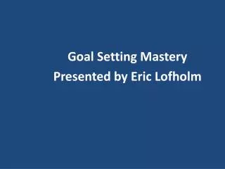 Goal Setting Mastery Presented by Eric Lofholm