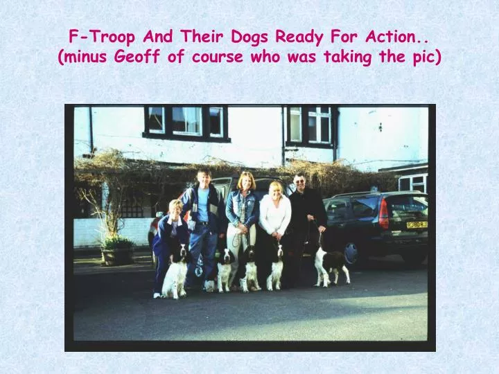 f troop and their dogs ready for action minus geoff of course who was taking the pic