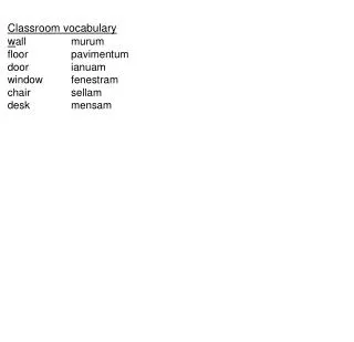 Classroom vocabulary w all		murum floor 		pavimentum door		ianuam window	fenestram chair		sellam