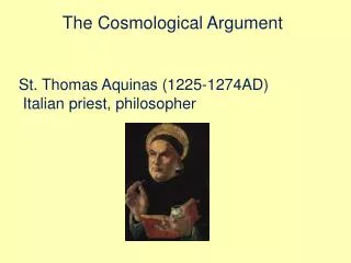 The Cosmological Argument St. Thomas Aquinas (1225-1274AD) Italian priest, philosopher