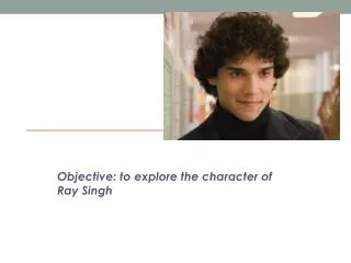 Objective: to explore the character of Ray Singh