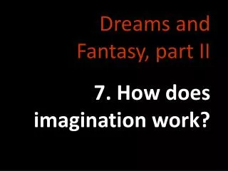 Dreams and Fantasy, part II 7. How does imagination work?