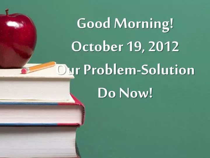 good morning october 19 2012 our problem solution do now