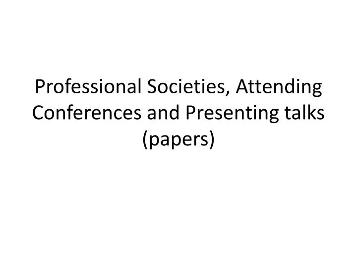 professional societies attending conferences and presenting talks papers
