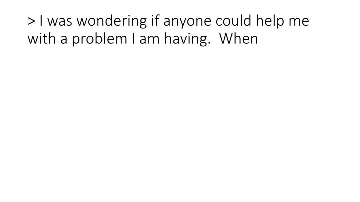 i was wondering if anyone could help me with a problem i am having when