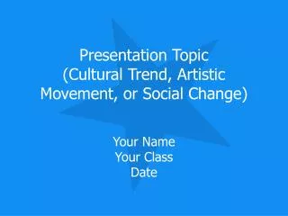 Presentation Topic (Cultural Trend, Artistic Movement, or Social Change)