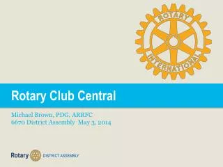 Rotary Club Central Michael Brown, PDG, ARRFC 6670 District Assembly May 3, 2014