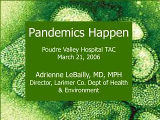 Pandemics Happen Poudre Valley Hospital TAC March 21, 2006 Adrienne LeBailly, MD, MPH