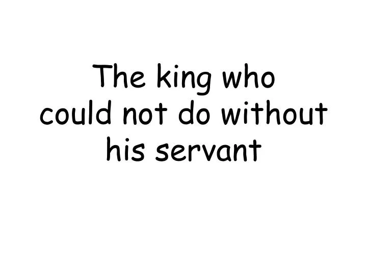 the king who could not do without his servant