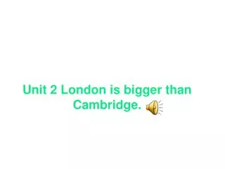 Unit 2 London is bigger than Cambridge.