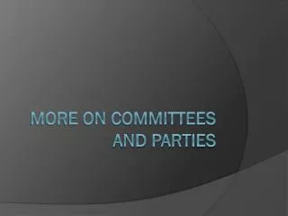 MORE ON COMMITTEES AND PARTIES