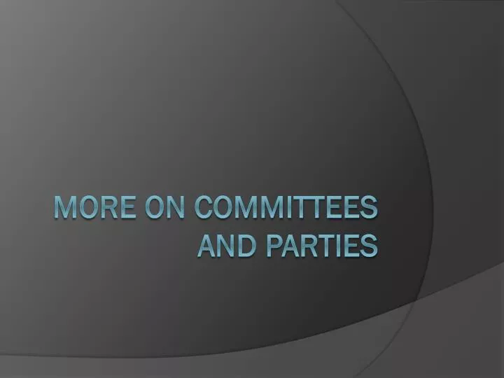 more on committees and parties