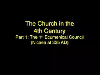 The Church in the 4th Century Part 1: The 1 st Ecumenical Council (Nicaea at 325 AD)