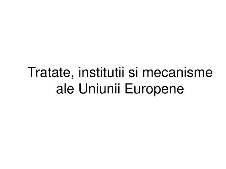 tratate institutii si mecanisme ale uniunii europene