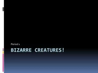 BIZARRE CREATURES!
