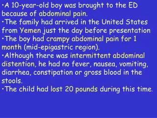 A 10-year-old boy was brought to the ED because of abdominal pain.