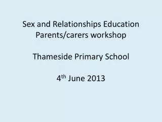 Sex and Relationships Education Parents/carers workshop Thameside Primary School 4 th June 2013
