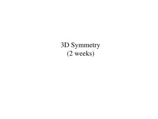 3 D Symmetry (2 weeks)