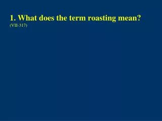 1. What does the term roasting mean? (VII-317)