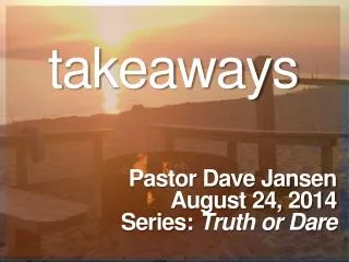 takeaways Pastor Dave Jansen August 24, 2014 Series: Truth or Dare