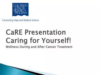 CaRE Presentation Caring for Yourself! Wellness During and After Cancer Treatment