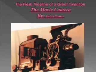 The Fresh Timeline of a Great Invention The Movie Camera By: Debra Simms
