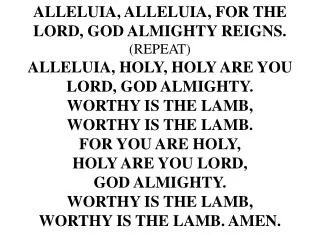 ALLELUIA, ALLELUIA, FOR THE LORD, GOD ALMIGHTY REIGNS. (REPEAT) ALLELUIA, HOLY, HOLY ARE YOU