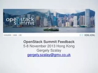 OpenStack Summit Feedback 5-8 November 2013 Hong Kong Gergely Szalay gergely.szalay@gmx.co.uk