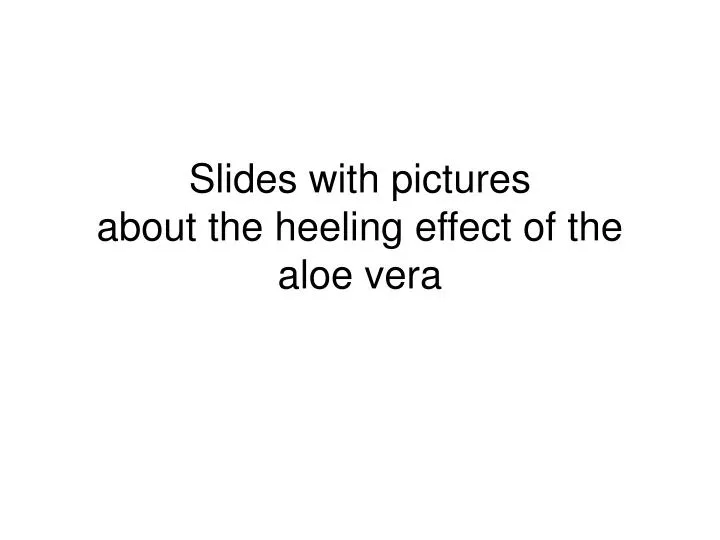 slides with pictures about the heeling effect of the aloe vera