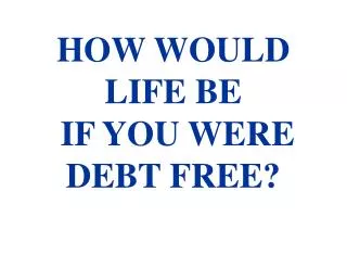HOW WOULD LIFE BE IF YOU WERE DEBT FREE?