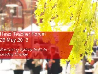 Head Teacher Forum 29 May 2013 Positioning Sydney Institute Leading Change