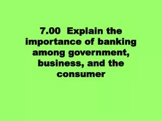 7.00 Explain the importance of banking among government, business, and the consumer