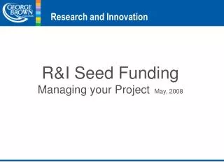 R&amp;I Seed Funding Managing your Project May, 2008