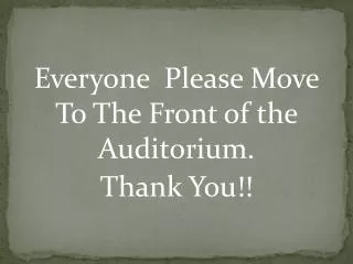 Everyone Please Move To The Front of the Auditorium. Thank You!!