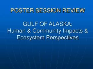 POSTER SESSION REVIEW GULF OF ALASKA: Human &amp; Community Impacts &amp; Ecosystem Perspectives