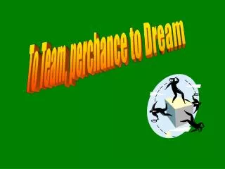To Team, perchance to Dream