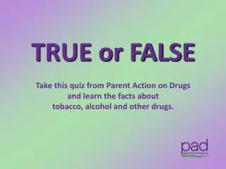 TRUE or FALSE Take this quiz from Parent Action on Drugs and learn the facts about