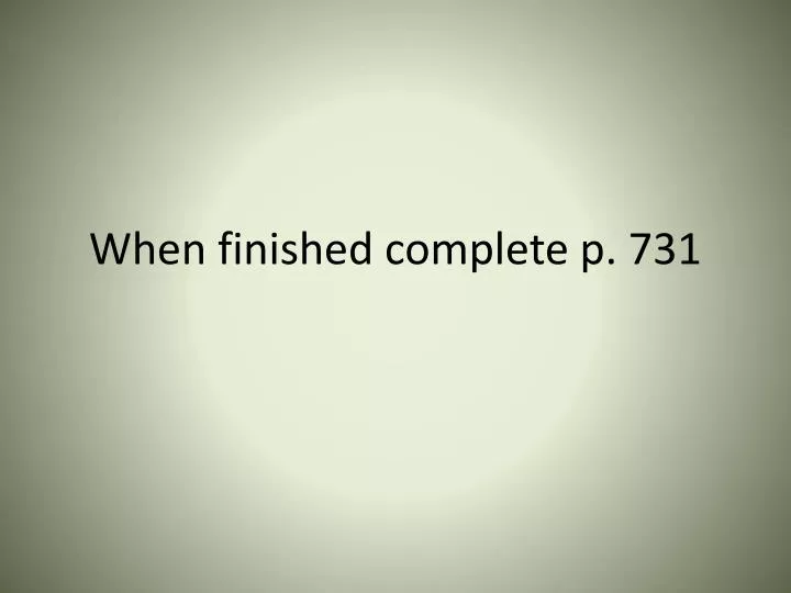 when finished complete p 731