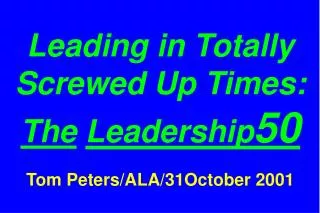 Leading in Totally Screwed Up Times: The Leadership 50 Tom Peters/ALA/31October 2001
