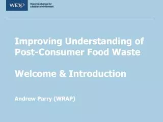Improving Understanding of Post-Consumer Food Waste Welcome &amp; Introduction Andrew Parry (WRAP)