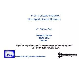 From Concept to Market: The Digital Games Business Dr. Aphra Kerr Research Fellow STeM, DCU,