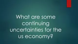 What are some continuing uncertainties for the us economy?