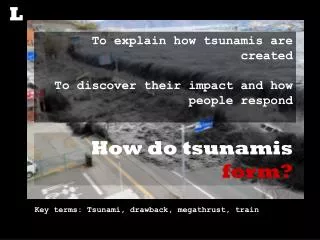 To explain how tsunamis are created To discover their impact and how people respond