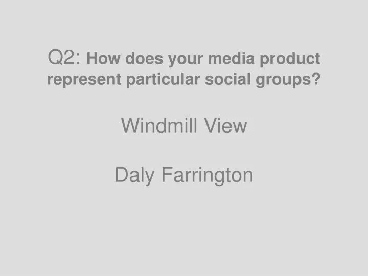 q2 how does your media product represent particular social groups windmill view daly farrington