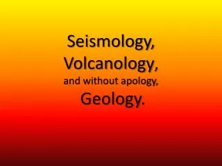 Seismology, Volcanology , and without apology, Geology.