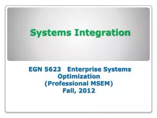 Systems Integration EGN 5623 Enterprise Systems Optimization (Professional MSEM) Fall, 2012