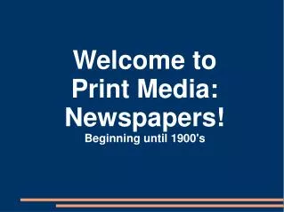 Welcome to Print Media: Newspapers! Beginning until 1900's